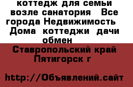 коттедж для семьи возле санатория - Все города Недвижимость » Дома, коттеджи, дачи обмен   . Ставропольский край,Пятигорск г.